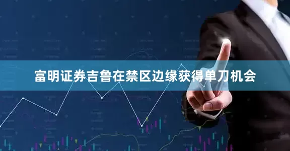 富明证券吉鲁在禁区边缘获得单刀机会