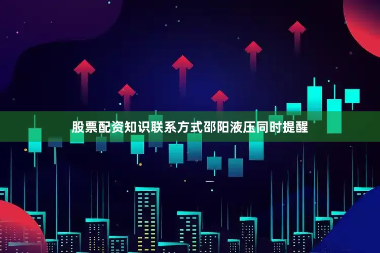 股票配资知识联系方式　　邵阳液压同时提醒