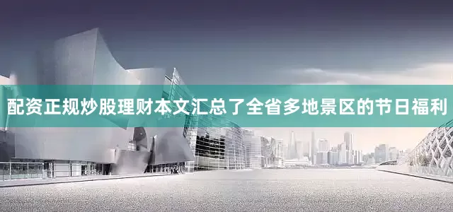 配资正规炒股理财本文汇总了全省多地景区的节日福利