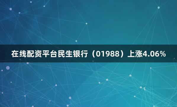 在线配资平台民生银行（01988）上涨4.06%