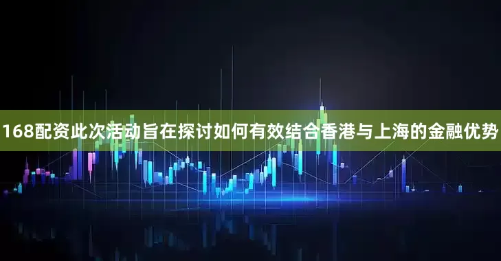 168配资此次活动旨在探讨如何有效结合香港与上海的金融优势