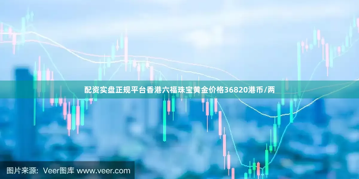 配资实盘正规平台香港六福珠宝黄金价格36820港币/两