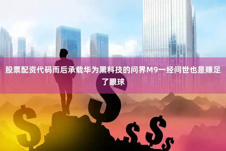 股票配资代码而后承载华为黑科技的问界M9一经问世也是赚足了眼球