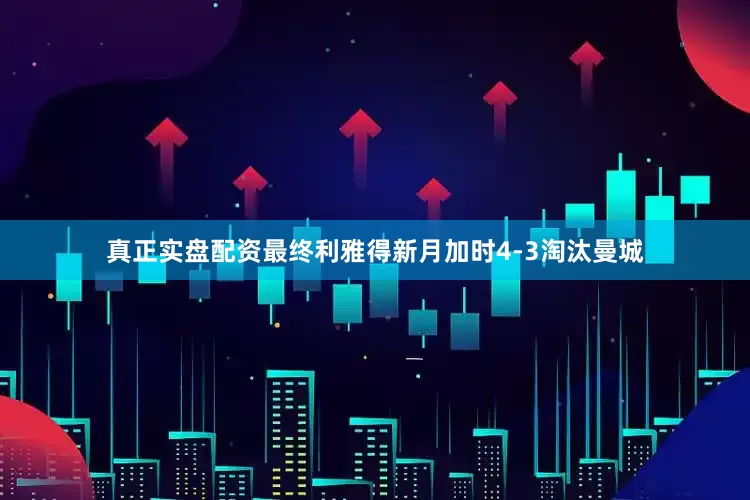 真正实盘配资最终利雅得新月加时4-3淘汰曼城