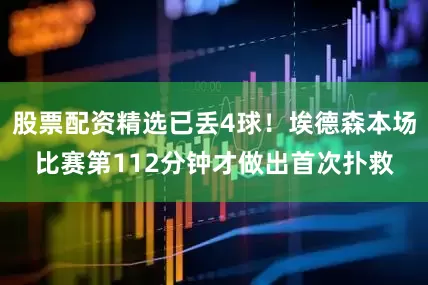 股票配资精选已丢4球！埃德森本场比赛第112分钟才做出首次扑救