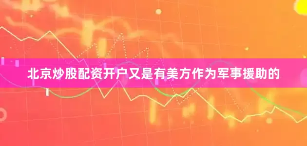 北京炒股配资开户又是有美方作为军事援助的