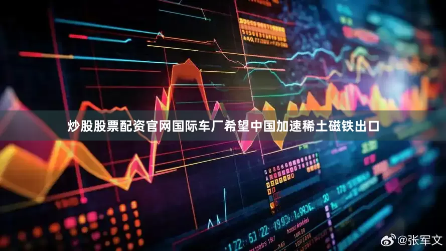 炒股股票配资官网国际车厂希望中国加速稀土磁铁出口