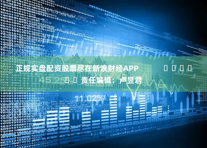 正规实盘配资股票尽在新浪财经APP            						责任编辑：卢昱君