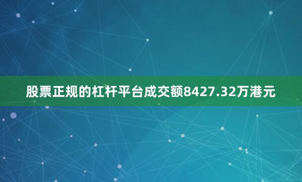 股票正规的杠杆平台成交额8427.32万港元