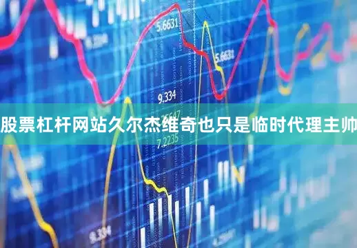 股票杠杆网站久尔杰维奇也只是临时代理主帅