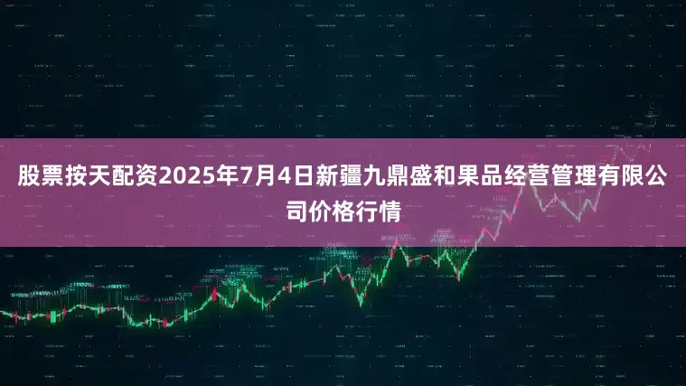 股票按天配资2025年7月4日新疆九鼎盛和果品经营管理有限公司价格行情