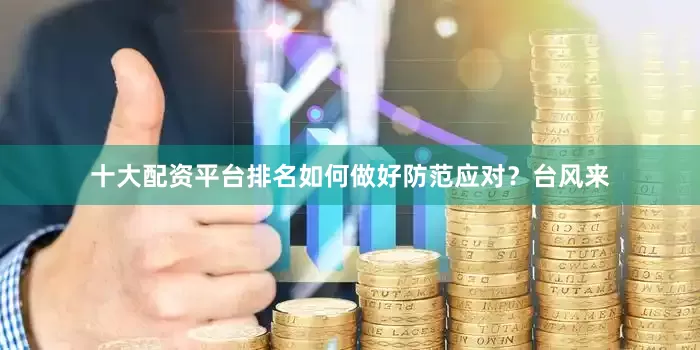 十大配资平台排名如何做好防范应对？台风来