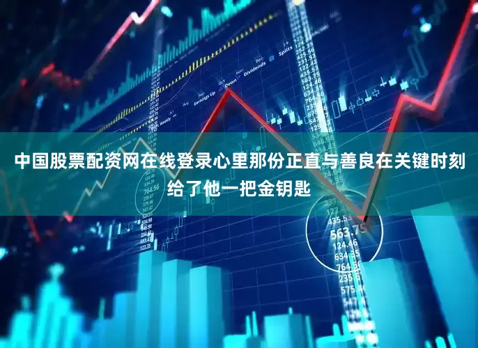 中国股票配资网在线登录心里那份正直与善良在关键时刻给了他一把金钥匙