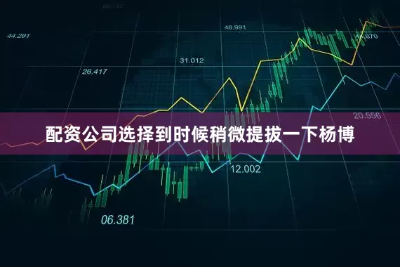 配资公司选择到时候稍微提拔一下杨博