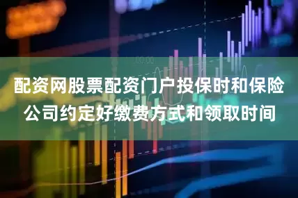 配资网股票配资门户投保时和保险公司约定好缴费方式和领取时间