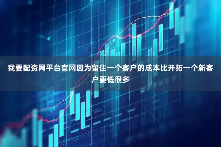 我要配资网平台官网因为留住一个客户的成本比开拓一个新客户要低很多