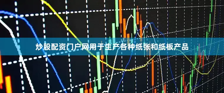 炒股配资门户网用于生产各种纸张和纸板产品