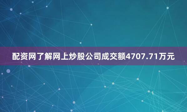 配资网了解网上炒股公司成交额4707.71万元
