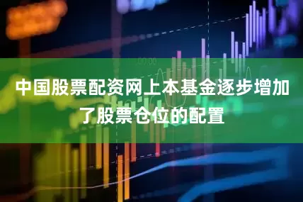 中国股票配资网上本基金逐步增加了股票仓位的配置
