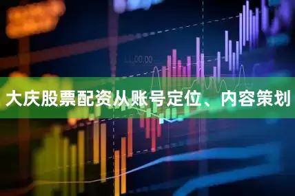 大庆股票配资从账号定位、内容策划