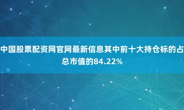 中国股票配资网官网最新信息其中前十大持仓标的占总市值的84.22%
