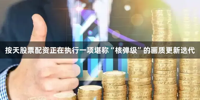 按天股票配资正在执行一项堪称“核弹级”的画质更新迭代