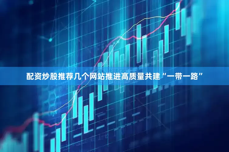 配资炒股推荐几个网站推进高质量共建“一带一路”