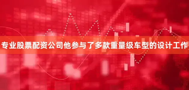 专业股票配资公司他参与了多款重量级车型的设计工作