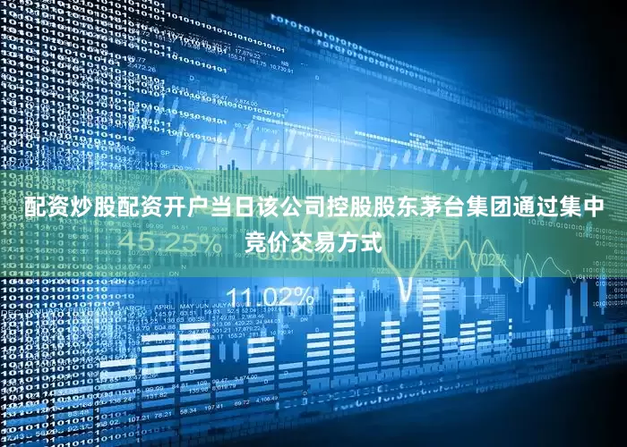 配资炒股配资开户当日该公司控股股东茅台集团通过集中竞价交易方式