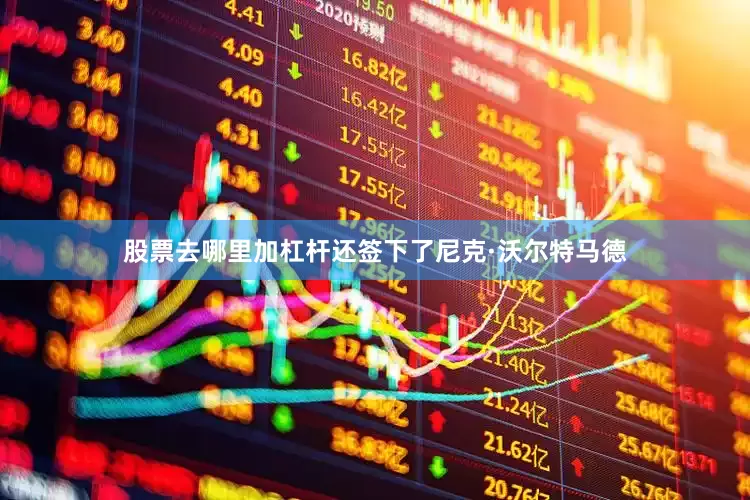 股票去哪里加杠杆还签下了尼克·沃尔特马德