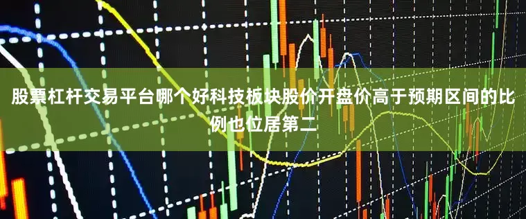 股票杠杆交易平台哪个好科技板块股价开盘价高于预期区间的比例也位居第二