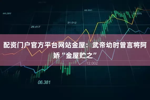 配资门户官方平台网站金屋：武帝幼时曾言将阿娇“金屋贮之”