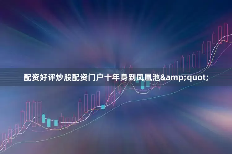 配资好评炒股配资门户十年身到凤凰池&quot;