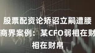 股票配资论矫诏立嗣遭腰斩商界案例：某CFO弱相在财帛