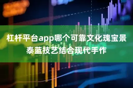 杠杆平台app哪个可靠文化瑰宝景泰蓝技艺结合现代手作