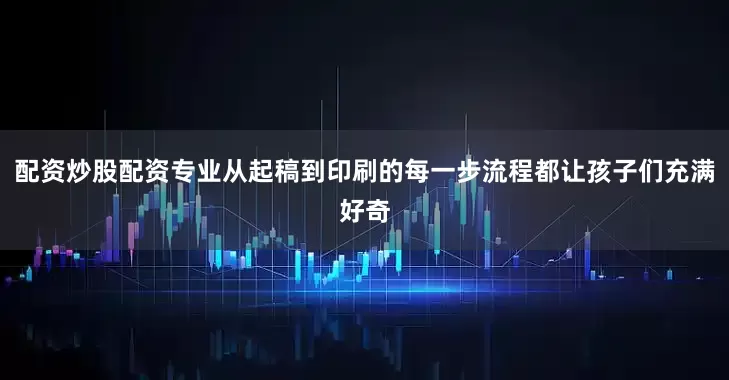 配资炒股配资专业从起稿到印刷的每一步流程都让孩子们充满好奇