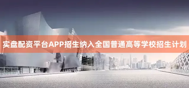 实盘配资平台APP招生纳入全国普通高等学校招生计划