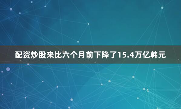 配资炒股来比六个月前下降了15.4万亿韩元