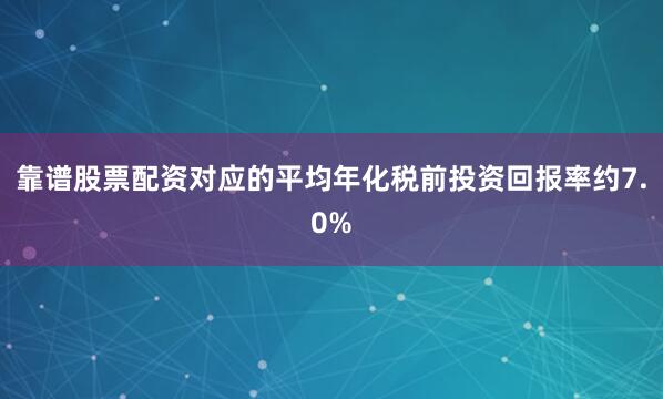 靠谱股票配资对应的平均年化税前投资回报率约7.0%