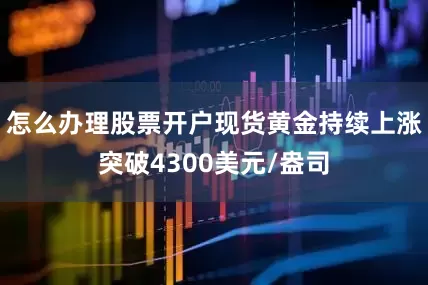 怎么办理股票开户现货黄金持续上涨突破4300美元/盎司