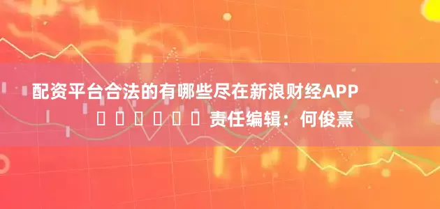 配资平台合法的有哪些尽在新浪财经APP            						责任编辑：何俊熹