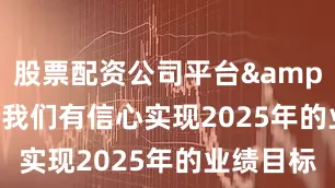 股票配资公司平台&ldquo;我们有信心实现2025年的业绩目标