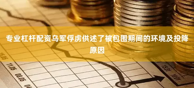 专业杠杆配资乌军俘虏供述了被包围期间的环境及投降原因