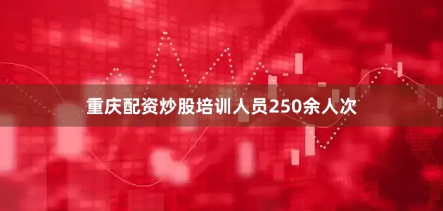重庆配资炒股培训人员250余人次