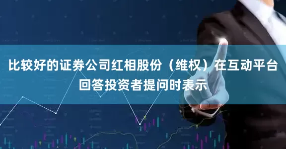 比较好的证券公司红相股份（维权）在互动平台回答投资者提问时表示