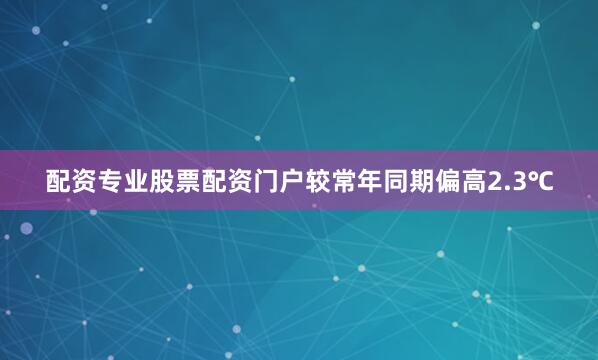配资专业股票配资门户较常年同期偏高2.3℃