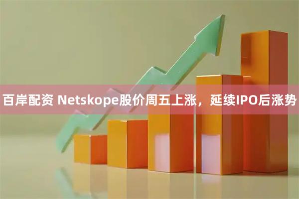 百岸配资 Netskope股价周五上涨，延续IPO后涨势