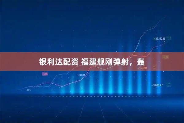 银利达配资 福建舰刚弹射，轰