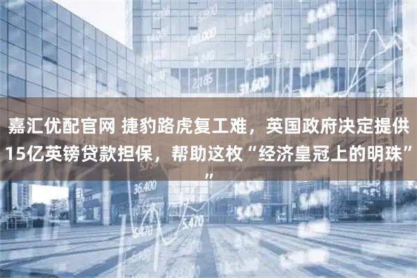 嘉汇优配官网 捷豹路虎复工难，英国政府决定提供15亿英镑贷款担保，帮助这枚“经济皇冠上的明珠”
