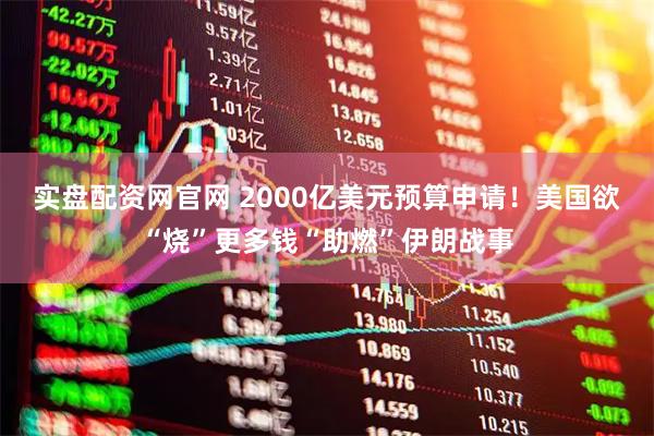 实盘配资网官网 2000亿美元预算申请！美国欲“烧”更多钱“助燃”伊朗战事